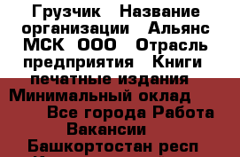 Грузчик › Название организации ­ Альянс-МСК, ООО › Отрасль предприятия ­ Книги, печатные издания › Минимальный оклад ­ 27 000 - Все города Работа » Вакансии   . Башкортостан респ.,Караидельский р-н